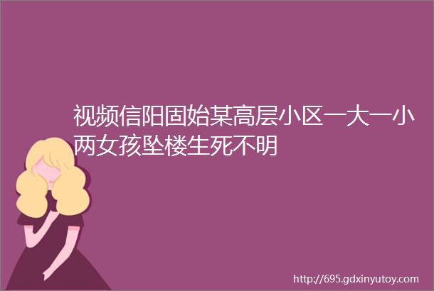 视频信阳固始某高层小区一大一小两女孩坠楼生死不明