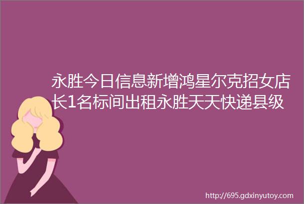 永胜今日信息新增鸿星尔克招女店长1名标间出租永胜天天快递县级经营权转让中国人寿永胜公司收展部寻找合伙人