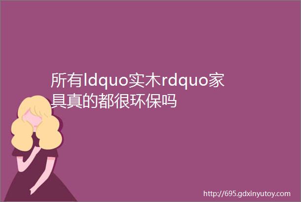 所有ldquo实木rdquo家具真的都很环保吗