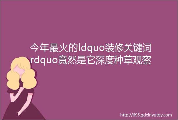 今年最火的ldquo装修关键词rdquo竟然是它深度种草观察团