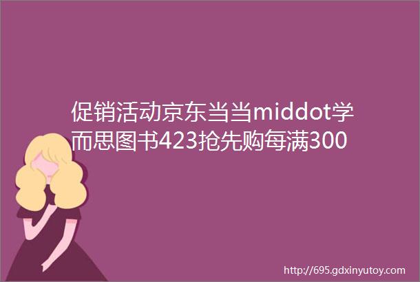 促销活动京东当当middot学而思图书423抢先购每满30050满300150天猫和聚划算上的超值优惠