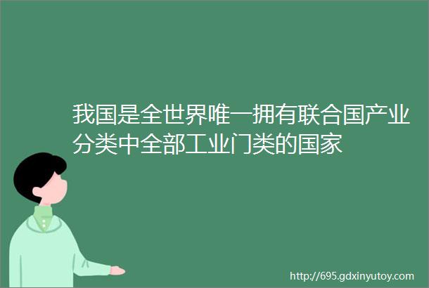 我国是全世界唯一拥有联合国产业分类中全部工业门类的国家