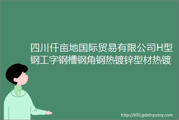 四川仟亩地国际贸易有限公司H型钢工字钢槽钢角钢热镀锌型材热镀锌方矩管