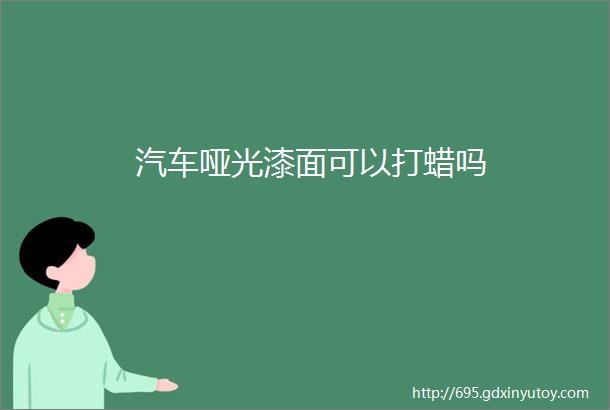 汽车哑光漆面可以打蜡吗