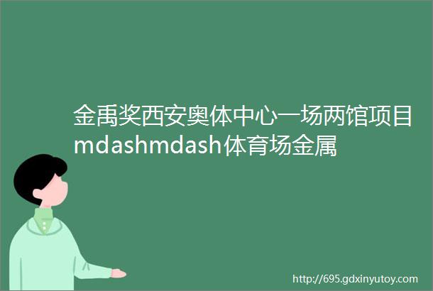 金禹奖西安奥体中心一场两馆项目mdashmdash体育场金属屋面工程