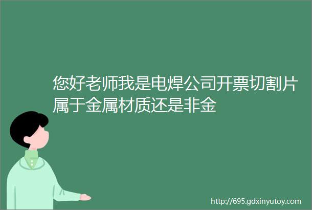 您好老师我是电焊公司开票切割片属于金属材质还是非金