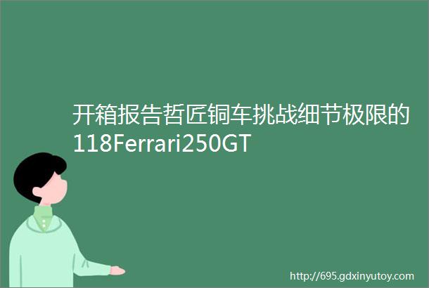 开箱报告哲匠铜车挑战细节极限的118Ferrari250GTO车架内构模型