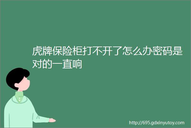 虎牌保险柜打不开了怎么办密码是对的一直响