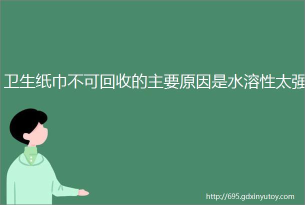 卫生纸巾不可回收的主要原因是水溶性太强