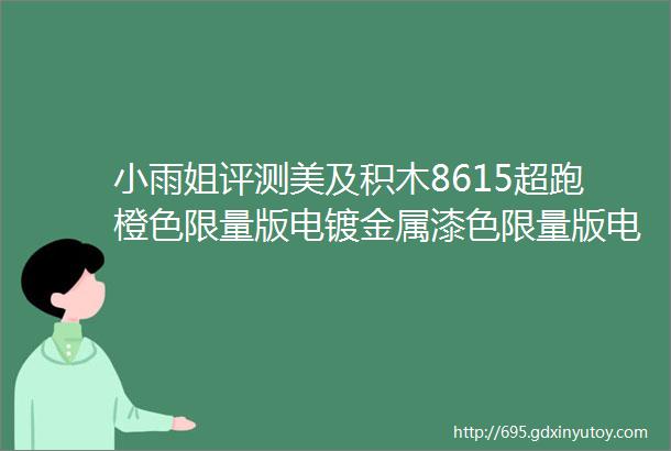 小雨姐评测美及积木8615超跑橙色限量版电镀金属漆色限量版电镀金属漆