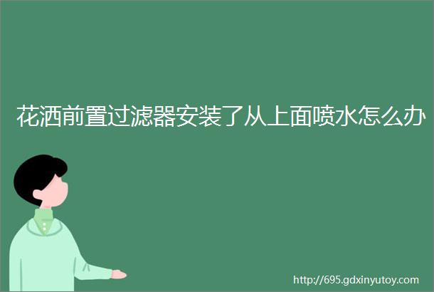 花洒前置过滤器安装了从上面喷水怎么办