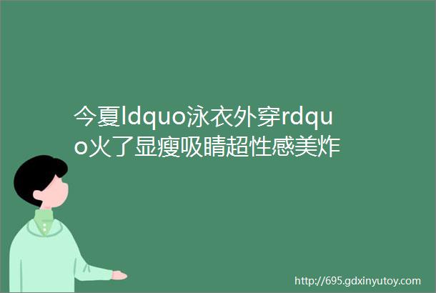 今夏ldquo泳衣外穿rdquo火了显瘦吸睛超性感美炸