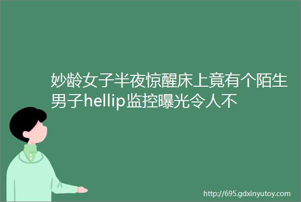 妙龄女子半夜惊醒床上竟有个陌生男子hellip监控曝光令人不寒而栗