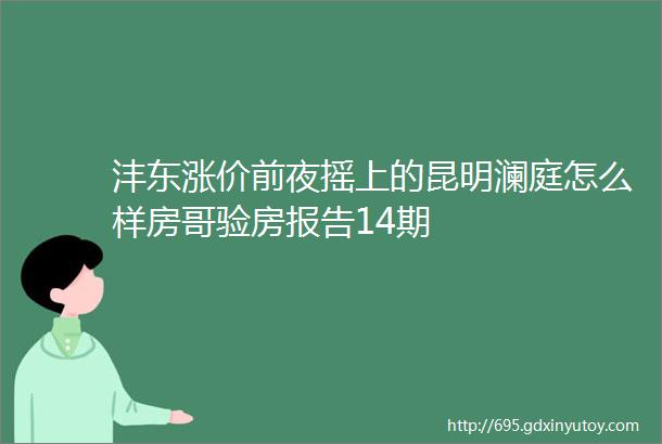 沣东涨价前夜摇上的昆明澜庭怎么样房哥验房报告14期