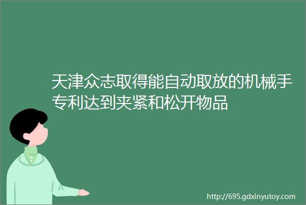 天津众志取得能自动取放的机械手专利达到夹紧和松开物品