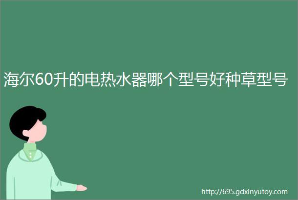 海尔60升的电热水器哪个型号好种草型号