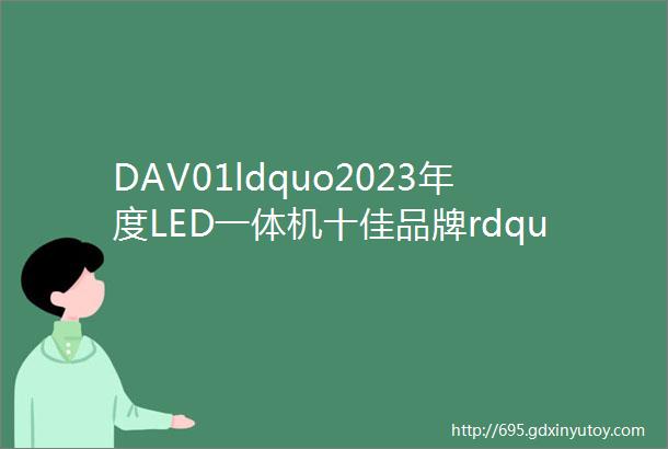 DAV01ldquo2023年度LED一体机十佳品牌rdquo获奖名单揭晓看看有那些企业名列其中