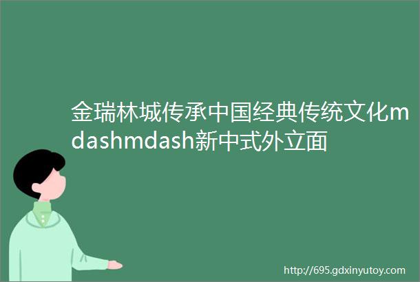 金瑞林城传承中国经典传统文化mdashmdash新中式外立面写意东方美