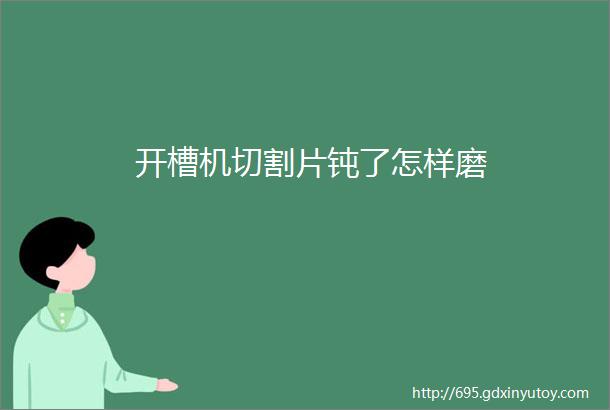 开槽机切割片钝了怎样磨