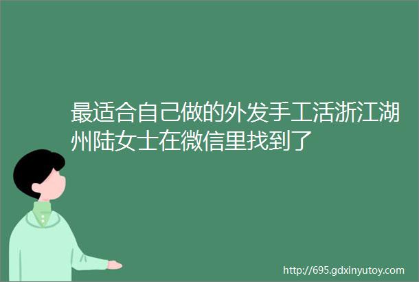 最适合自己做的外发手工活浙江湖州陆女士在微信里找到了