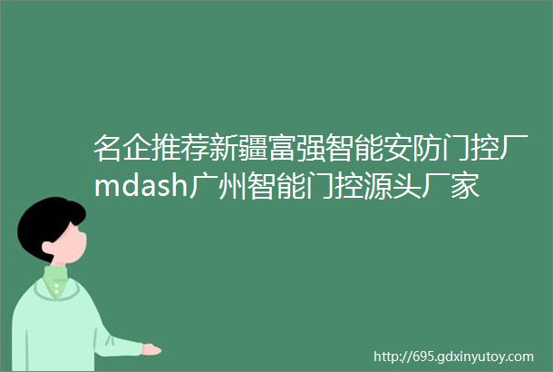 名企推荐新疆富强智能安防门控厂mdash广州智能门控源头厂家mdash新疆生产直销供应基地