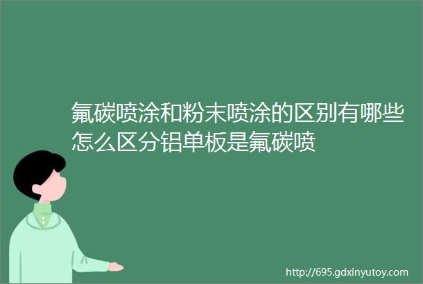 氟碳喷涂和粉末喷涂的区别有哪些怎么区分铝单板是氟碳喷