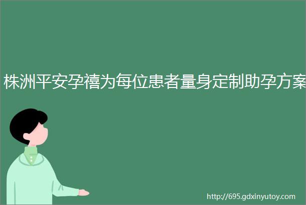 株洲平安孕禧为每位患者量身定制助孕方案