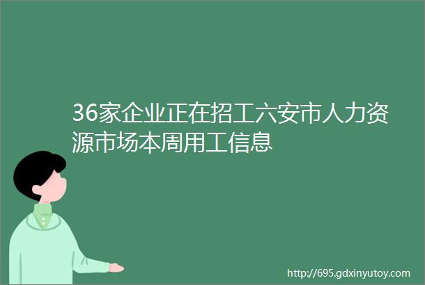 36家企业正在招工六安市人力资源市场本周用工信息