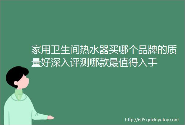 家用卫生间热水器买哪个品牌的质量好深入评测哪款最值得入手