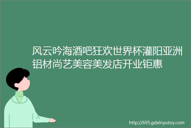 风云吟海酒吧狂欢世界杯灌阳亚洲铝材尚艺美容美发店开业钜惠