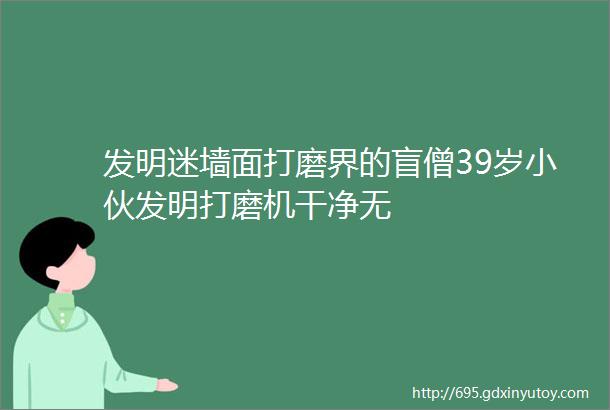 发明迷墙面打磨界的盲僧39岁小伙发明打磨机干净无