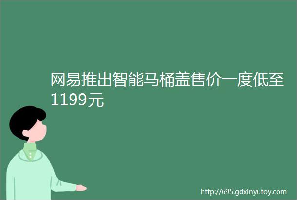 网易推出智能马桶盖售价一度低至1199元