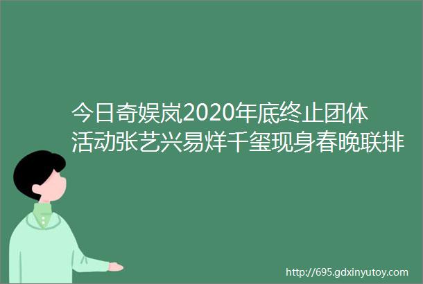 今日奇娱岚2020年底终止团体活动张艺兴易烊千玺现身春晚联排