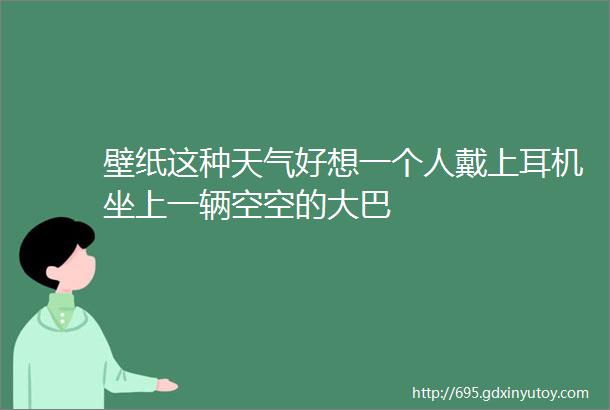 壁纸这种天气好想一个人戴上耳机坐上一辆空空的大巴