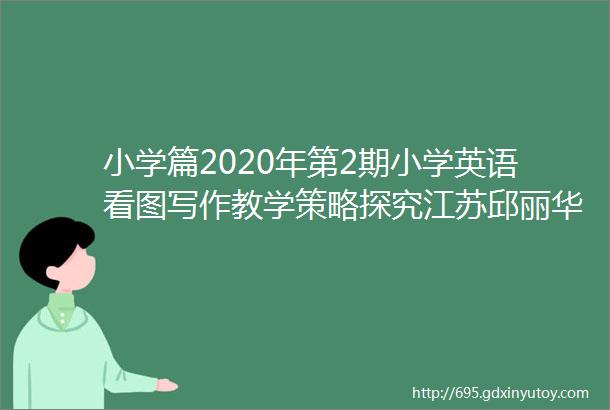 小学篇2020年第2期小学英语看图写作教学策略探究江苏邱丽华