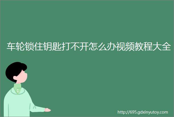 车轮锁住钥匙打不开怎么办视频教程大全