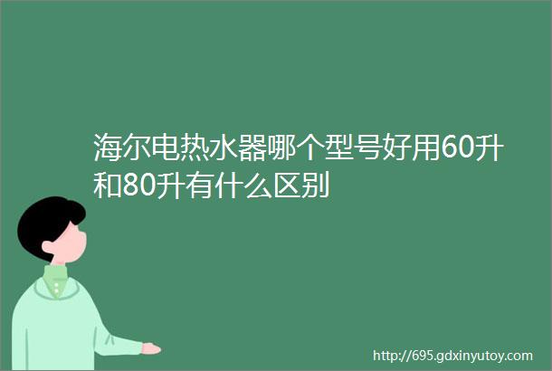 海尔电热水器哪个型号好用60升和80升有什么区别