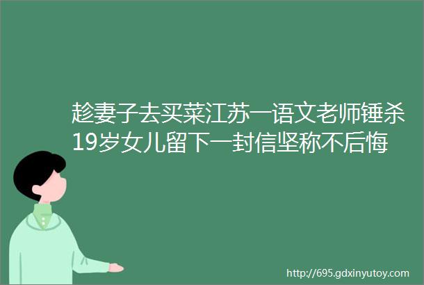 趁妻子去买菜江苏一语文老师锤杀19岁女儿留下一封信坚称不后悔hellip