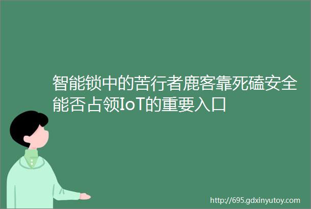 智能锁中的苦行者鹿客靠死磕安全能否占领IoT的重要入口