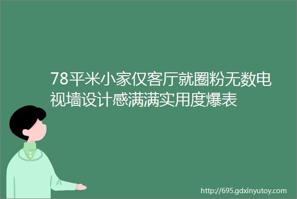 78平米小家仅客厅就圈粉无数电视墙设计感满满实用度爆表