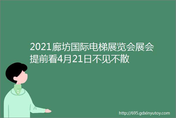 2021廊坊国际电梯展览会展会提前看4月21日不见不散