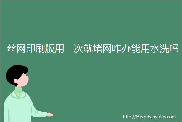 丝网印刷版用一次就堵网咋办能用水洗吗