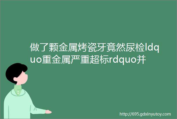 做了颗金属烤瓷牙竟然尿检ldquo重金属严重超标rdquo并且出现牙龈发炎出血皮肤荨麻疹伴有长期咳嗽过敏性鼻炎等症状