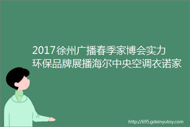 2017徐州广播春季家博会实力环保品牌展播海尔中央空调衣诺家全屋定制杜亚电动窗帘宏图三胞