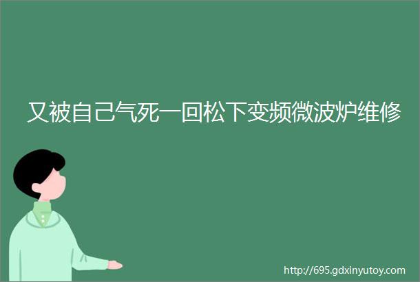 又被自己气死一回松下变频微波炉维修