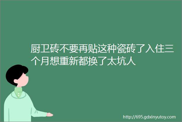 厨卫砖不要再贴这种瓷砖了入住三个月想重新都换了太坑人