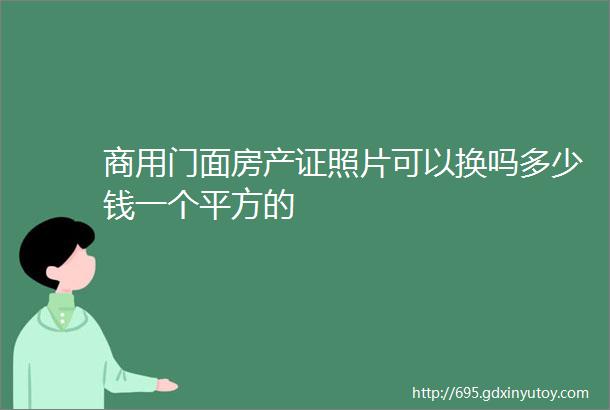 商用门面房产证照片可以换吗多少钱一个平方的