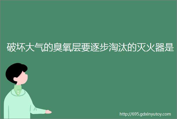 破坏大气的臭氧层要逐步淘汰的灭火器是