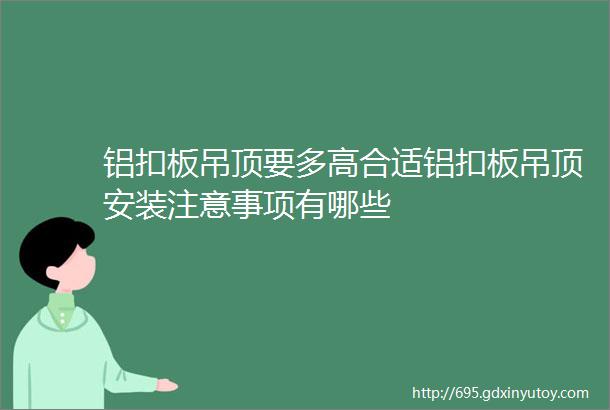 铝扣板吊顶要多高合适铝扣板吊顶安装注意事项有哪些