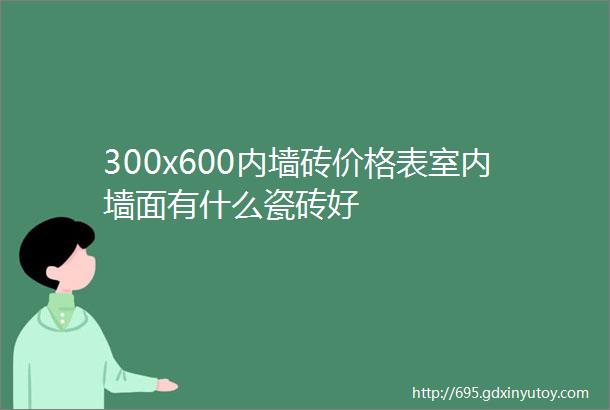 300x600内墙砖价格表室内墙面有什么瓷砖好